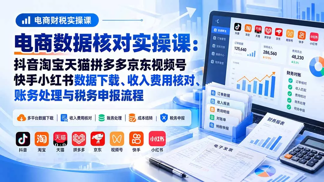 电商数据核账实操课:抖音淘宝天猫拼多多京东视频号快手小红书数据下载、收入费用核对、账务处理与税务申报流程-羽哥创业课堂