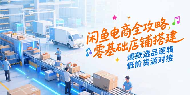 闲鱼电商全攻略，零基础店铺搭建，爆款选品逻辑，低价货源对接-羽哥创业课堂