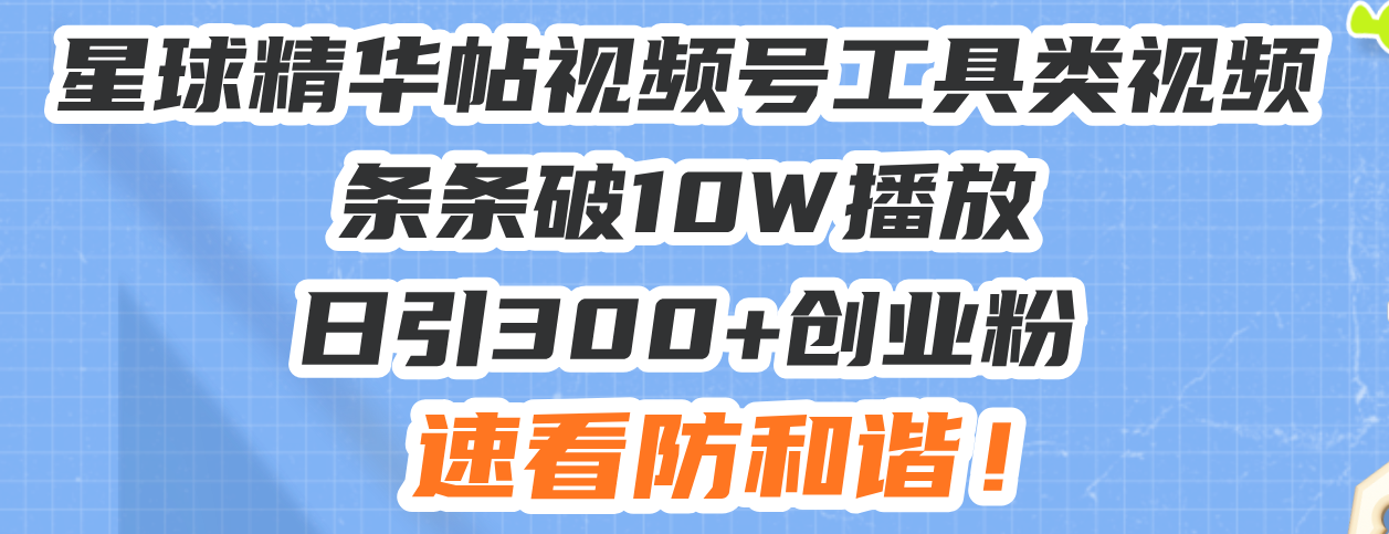 星球精华帖视频号工具类视频条条破10W播放日引300+创业粉，速看防和谐！-羽哥创业课堂