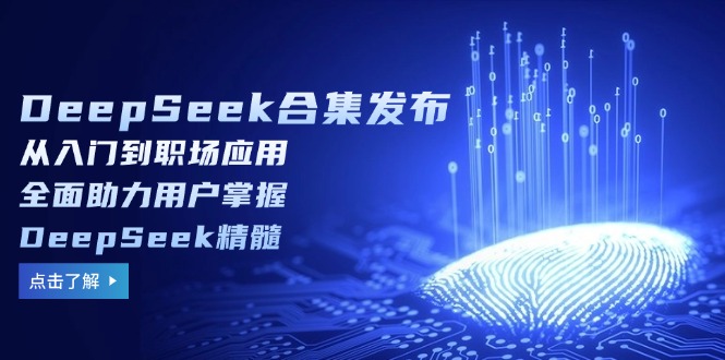 DeepSeek合集发布，从入门到职场应用，全面助力用户掌握DeepSeek精髓-羽哥创业课堂