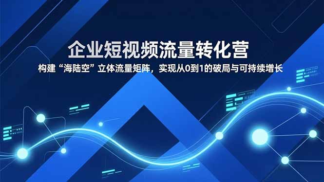 企业短视频流量转化营,构建“海陆空”立体流量矩阵,实现从0到1的破局与可持续增长-羽哥创业课堂