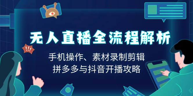 无人直播全流程解析：手机操作、素材录制剪辑、拼多多与抖音开播攻略-羽哥创业课堂