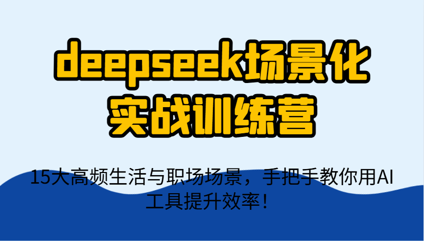 deepseek场景化实战训练营，15大高频生活与职场场景，手把手教你用AI工具提升效率！-羽哥创业课堂
