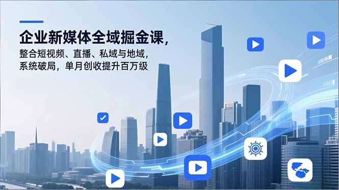 企业新媒体全域掘金课，整合短视频、直播、私域与地域，系统破局，单月创收提升百万级-羽哥创业课堂