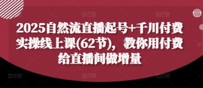 2025自然流直播起号+千川付费实操线上课(62节)，教你用付费给直播间做增量-羽哥创业课堂