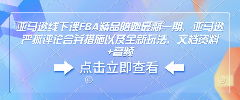 亚马逊线下课FBA精品陪跑最新一期，亚马逊严抓评论合并措施以及全新玩法，文档资料+音频-羽哥创业课堂