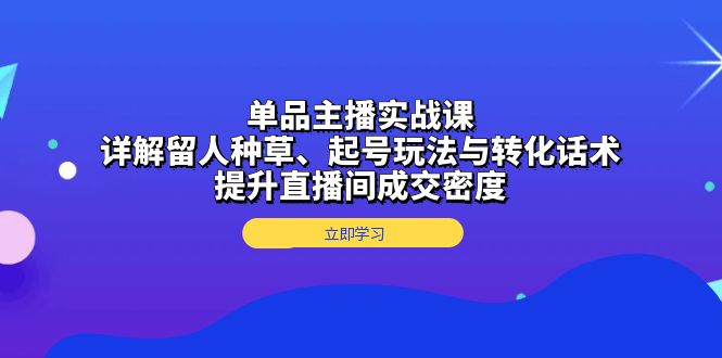 单品主播实战课：详解留人种草、起号玩法与转化话术，提升直播间成交密度-羽哥创业课堂