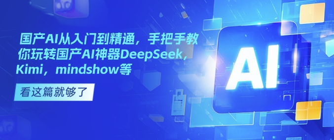 国产AI从入门到精通,手把手教你玩转国产AI神器DeepSeek,Kimi,mindshow等-羽哥创业课堂