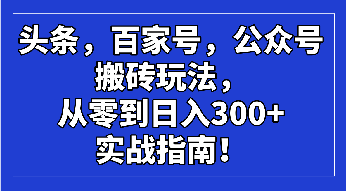 头条，百家号，公众号搬砖玩法，从零到日入300+的实战指南！-羽哥创业课堂