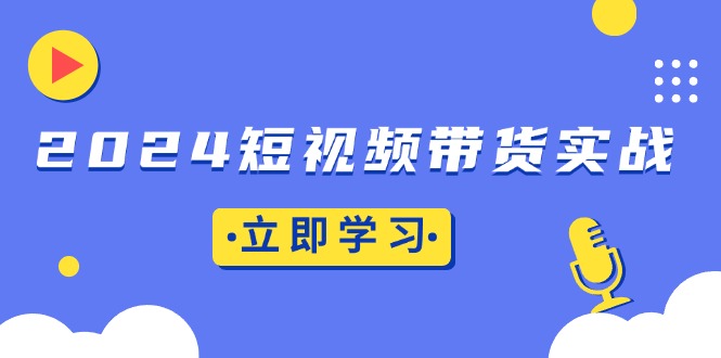 2024短视频带货实战：底层逻辑+实操技巧，橱窗引流、直播带货-羽哥创业课堂