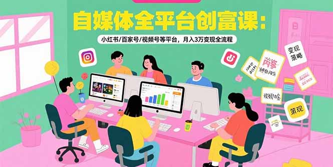 自媒体全平台创富课：小红书/百家号/视频号等平台，月入3万变现全流程-羽哥创业课堂