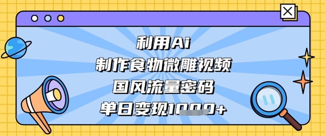 利用Ai制作食物微雕视频，国风流量密码，单日变现数张-羽哥创业课堂
