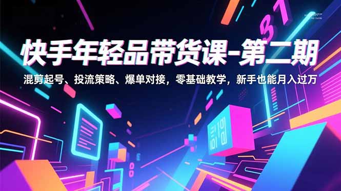 快手年轻品带货课-第二期，混剪起号、投流策略、爆单对接，零基础教学，新手也能月入过万-羽哥创业课堂