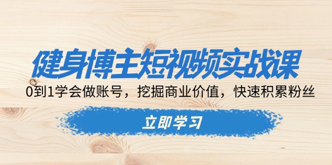 健身博主短视频实战课：0到1学会做账号，挖掘商业价值，快速积累粉丝-羽哥创业课堂