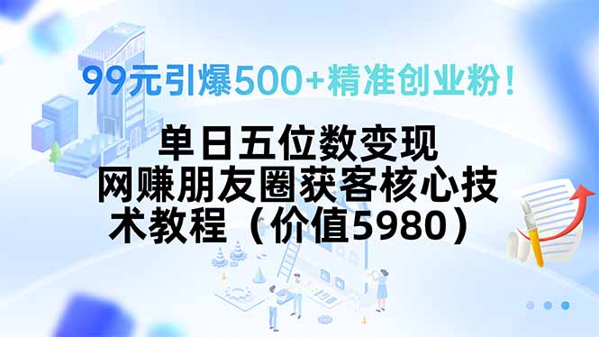 99元引爆500+精准创业粉！单日五位数变现，网赚朋友圈获客核心技术教程…-羽哥创业课堂