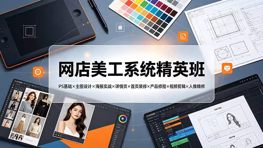 网店美工系统精英班-7月：PS基础×主图设计×海报实战×详情页×首页装修×产品修图×视频剪辑×人像精修。-羽哥创业课堂