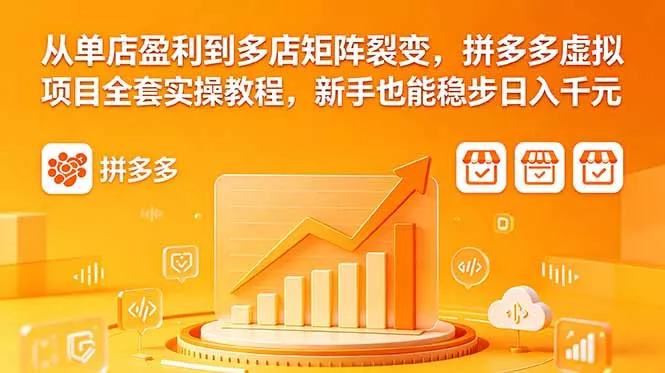 从单店盈利到多店矩阵裂变，拼多多虚拟项目全套实操教程，新手也能稳步日入千元-羽哥创业课堂