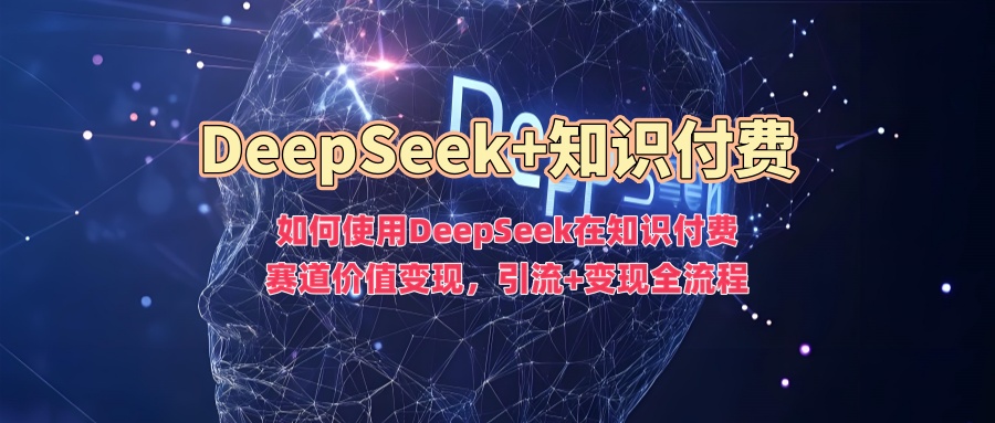 如何使用DeepSeek在知识付费赛道价值变现，引流+变现全流程-羽哥创业课堂
