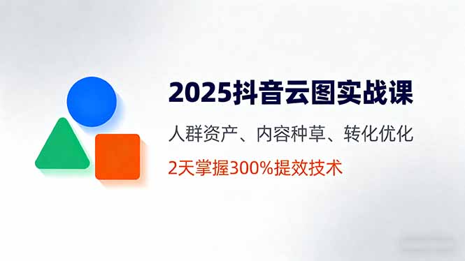 2025抖音云图实战课,人群资产、内容种草、转化优化,2天掌握300%提效技术-羽哥创业课堂