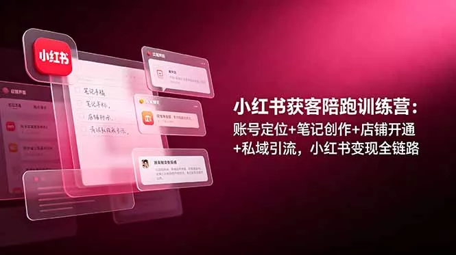 小红书获客陪跑训练营：账号定位+笔记创作+店铺开通+私域引流，小红书变现全链路-羽哥创业课堂