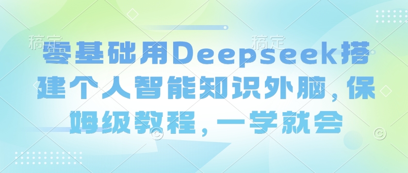 零基础用Deepseek搭建个人智能知识外脑，保姆级教程，一学就会-羽哥创业课堂