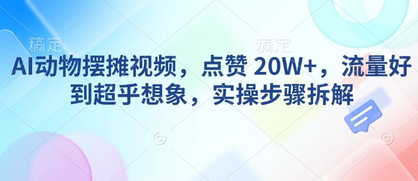 AI动物摆摊视频,点赞 20W+,流量好到超乎想象,实操步骤拆解-羽哥创业课堂