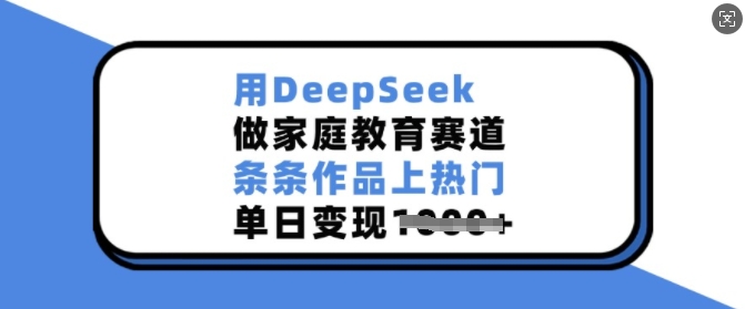 用DeepSeek做家庭教育赛道,条条作品上热门,单日变现多张-羽哥创业课堂