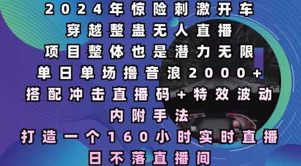 2024年惊险刺激开车穿越整蛊无人直播，单日单场撸音浪2000+，打造一个160小时实时直播日不落直播间【揭秘】-羽哥创业课堂