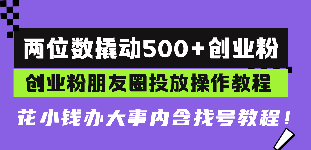 两位数撬动500+创业粉，创业粉朋友圈投放操作教程，花小钱办大事内含找…-羽哥创业课堂