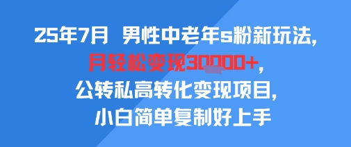 25年7月男性中老年s粉新玩法，月轻松变现3W+，公转私高转化变现项目，小白简单复制好上手-羽哥创业课堂