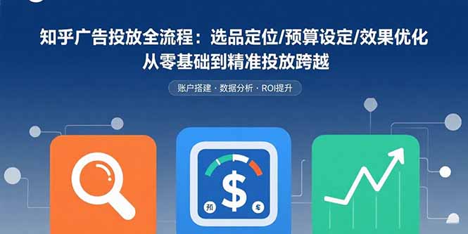 知乎广告投放全流程：选品定位/预算设定/效果优化 从零基础到精准投放跨越-羽哥创业课堂