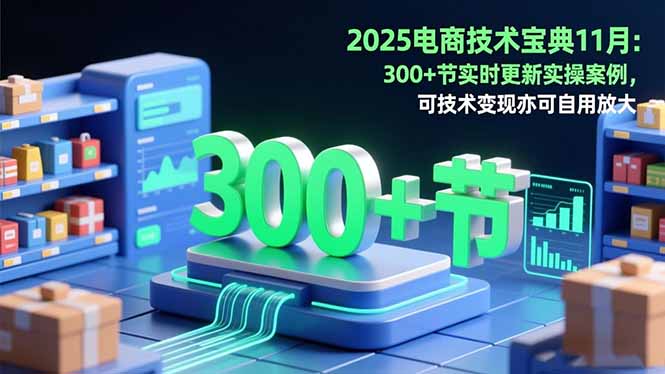 2025电商技术宝典11月:200+节实时更新实操案例,可技术变现亦可自用放大-羽哥创业课堂