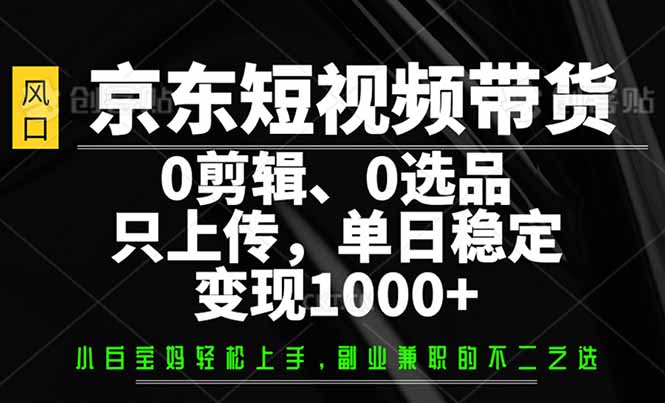 京东短视频带货，0剪辑，0选品，只需上传素材，单日稳定变现1000+-羽哥创业课堂