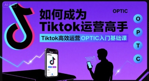 如何成为Tiktok运营高手，Tiktok高效运营OPTIC入门基础课-羽哥创业课堂