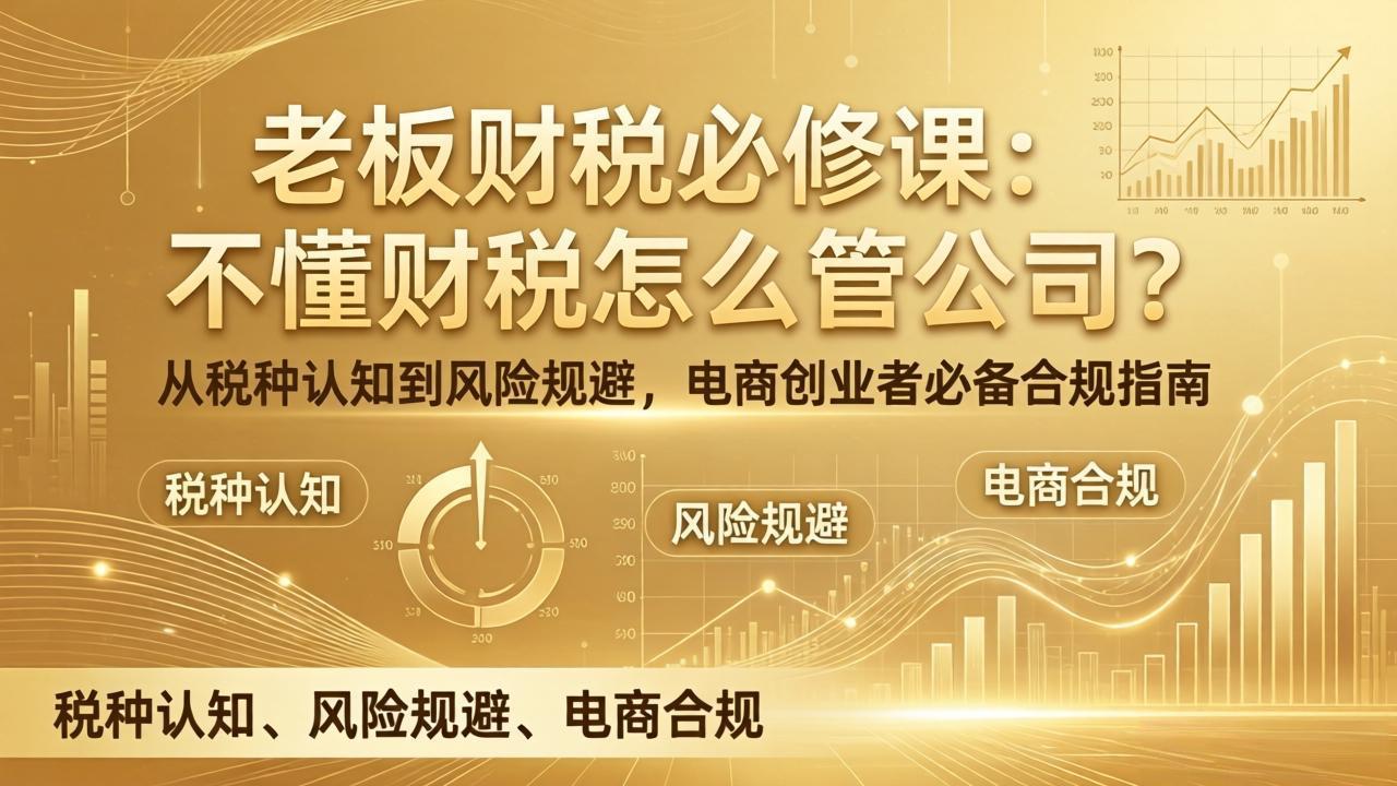 老板财税必修课：不懂财税怎么管公司？从税种认知到风险规避，电商创业者必备合规指南-羽哥创业课堂