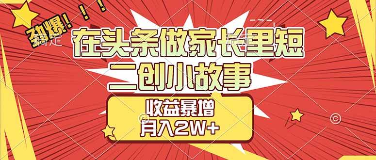 （17172期）【劲爆】在头条做家长里短二创小故事，收益暴增，月入2W+-羽哥创业课堂