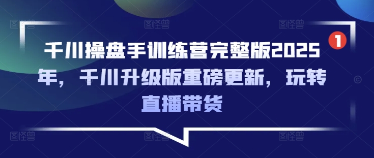 千川操盘手训练营完整版2025年，千川升级版重磅更新，玩转直播带货-羽哥创业课堂