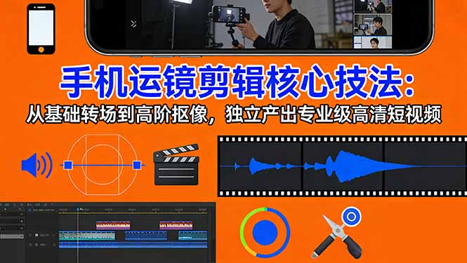 手机运镜 剪辑核心技法：从基础转场到高阶抠像，独立产出专业级高清短视频-羽哥创业课堂
