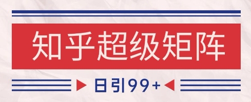 知乎超级矩阵玩法引流高质量精准粉SEO覆盖，日变现1k+【揭秘】-羽哥创业课堂
