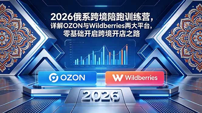 2026俄系跨境陪跑训练营,详解OZON与Wildberries两大平台,零基础开启跨境开店之路-羽哥创业课堂