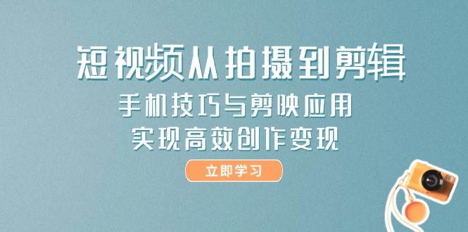 短视频从拍摄到剪辑，手机技巧与剪映应用，实现高效创作变现-羽哥创业课堂