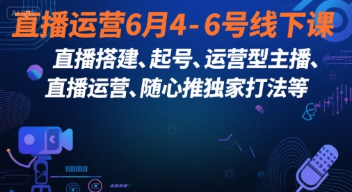 直播运营6月4-6号线下课，‬直播搭建、起号、运营型主播、直播运‬营、随心推独家打法等-羽哥创业课堂