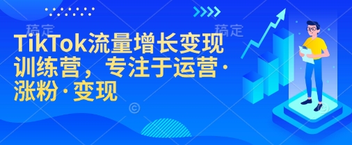 TikTok流量增长变现训练营，专注于运营·涨粉·变现-羽哥创业课堂
