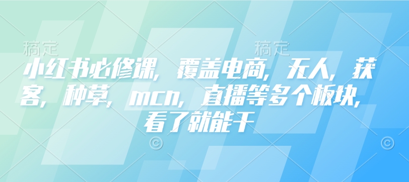 小红书必修课，覆盖电商，无人，获客，种草，mcn，直播等多个板块，看了就能干-羽哥创业课堂