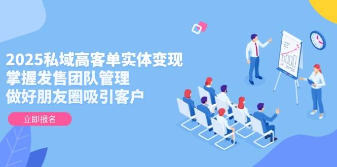 2025私域高客单实体变现，掌握发售团队管理，做好朋友圈吸引客户-羽哥创业课堂