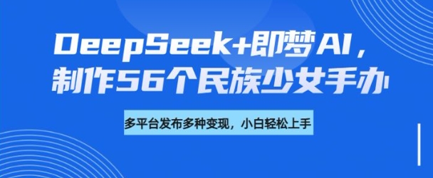 DeepSeek+即梦AI，制作56个民族少女手办，附详细教程+变现方向-羽哥创业课堂