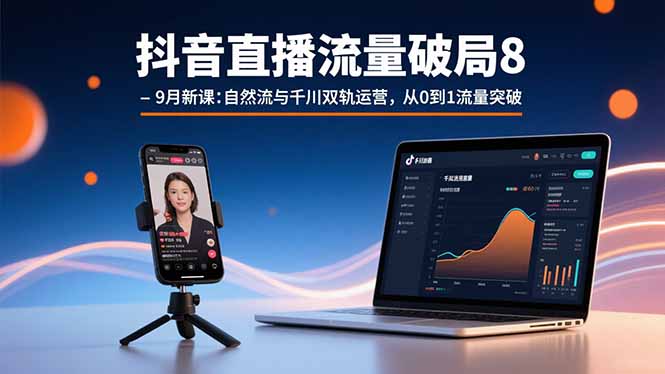 抖音直播流量破局8-9月新课：自然流与千川双轨运营，从0到1流量突破-羽哥创业课堂