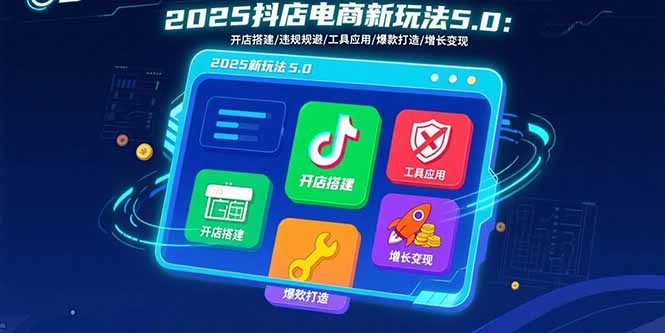 2025抖店电商新玩法5.0：开店搭建/违规规避/工具应用,快速掌握基础运营…-羽哥创业课堂