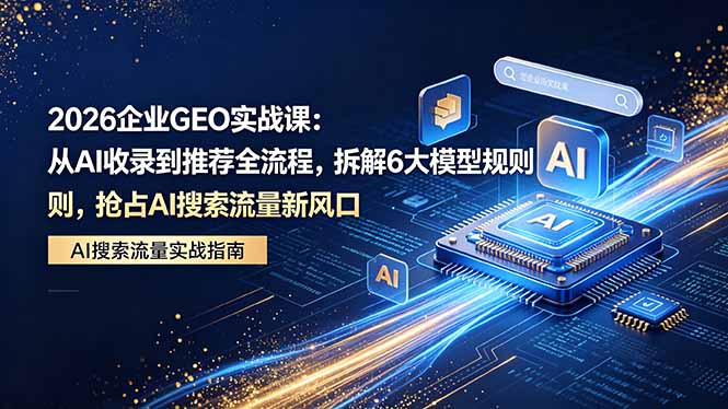 2026 企业GEO实战课：从AI收录到推荐全流程，拆解6大模型规则，抢占 AI 搜索流量新风口-羽哥创业课堂