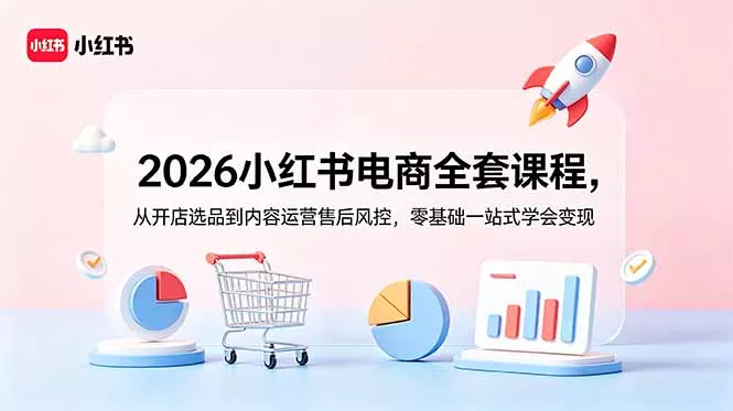 2026小红书电商全套课程,从开店选品到内容运营售后风控,零基础一站式学会变现-羽哥创业课堂